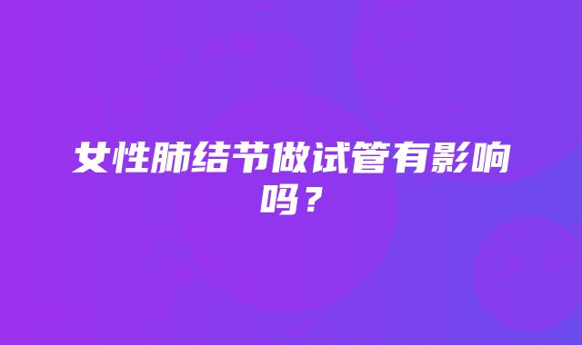 女性肺结节做试管有影响吗？