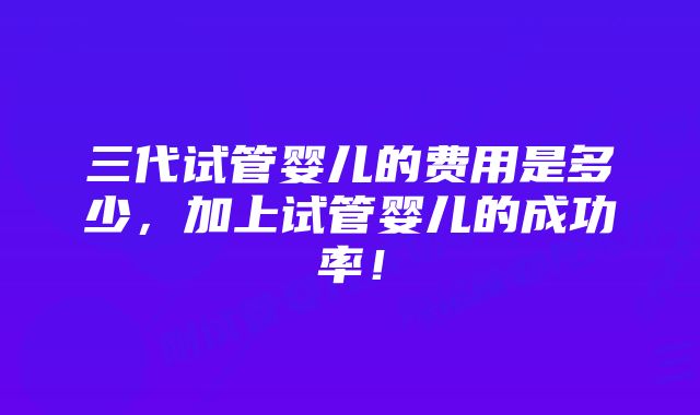 三代试管婴儿的费用是多少，加上试管婴儿的成功率！