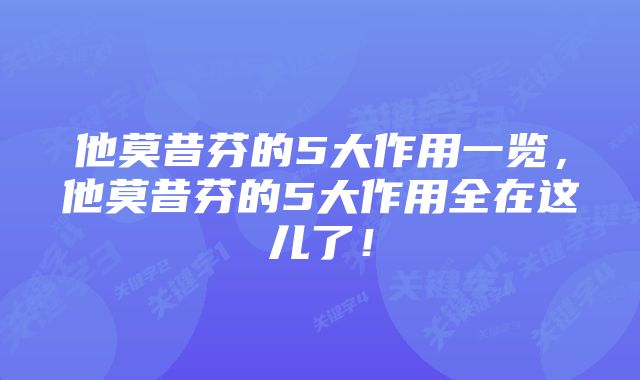 他莫昔芬的5大作用一览，他莫昔芬的5大作用全在这儿了！