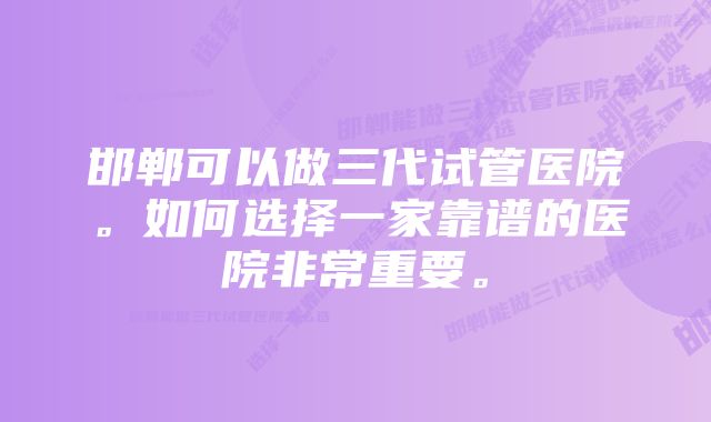 邯郸可以做三代试管医院。如何选择一家靠谱的医院非常重要。