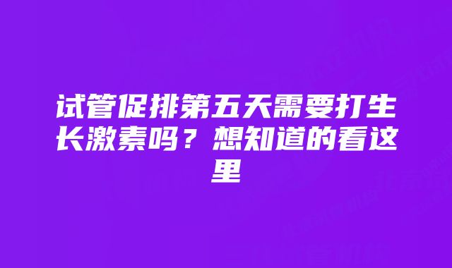 试管促排第五天需要打生长激素吗？想知道的看这里