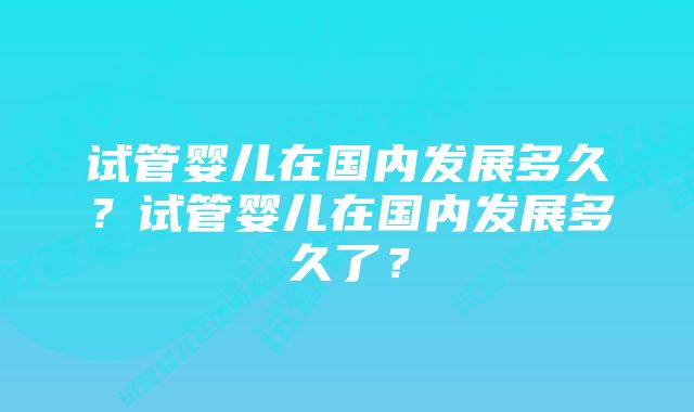 试管婴儿在国内发展多久？试管婴儿在国内发展多久了？