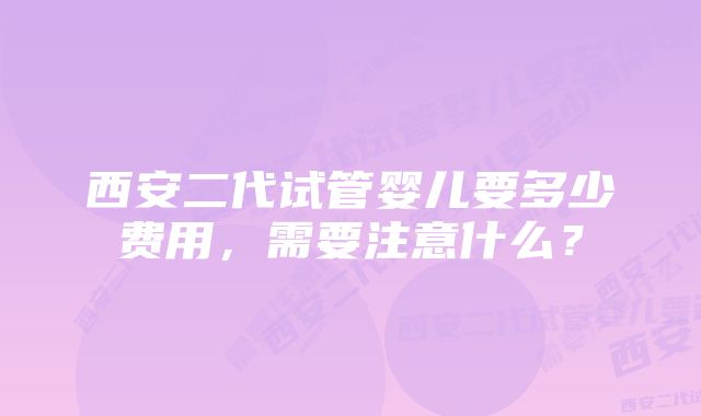 西安二代试管婴儿要多少费用，需要注意什么？