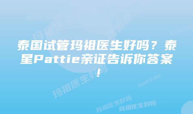 泰国试管玛祖医生好吗？泰星Pattie亲证告诉你答案！