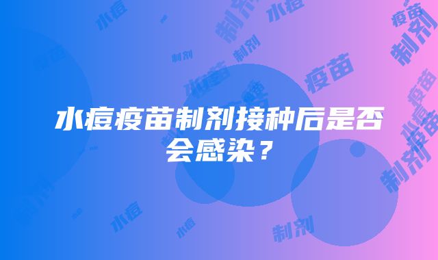 水痘疫苗制剂接种后是否会感染？