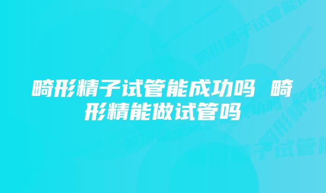 畸形精子试管能成功吗 畸形精能做试管吗