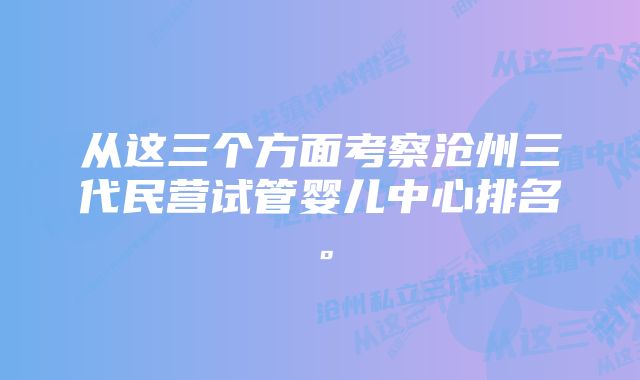 从这三个方面考察沧州三代民营试管婴儿中心排名。