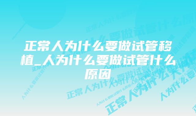 正常人为什么要做试管移植_人为什么要做试管什么原因