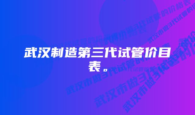 武汉制造第三代试管价目表。