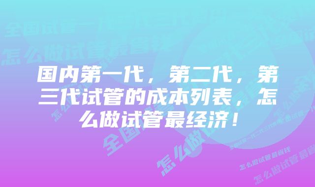 国内第一代，第二代，第三代试管的成本列表，怎么做试管最经济！