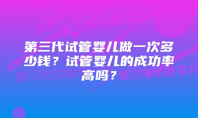 第三代试管婴儿做一次多少钱？试管婴儿的成功率高吗？