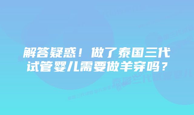 解答疑惑！做了泰国三代试管婴儿需要做羊穿吗？