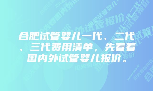 合肥试管婴儿一代、二代、三代费用清单，先看看国内外试管婴儿报价。