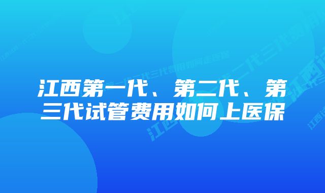 江西第一代、第二代、第三代试管费用如何上医保