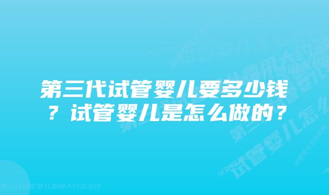 第三代试管婴儿要多少钱？试管婴儿是怎么做的？