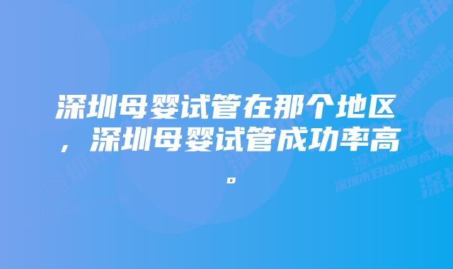 深圳母婴试管在那个地区，深圳母婴试管成功率高。