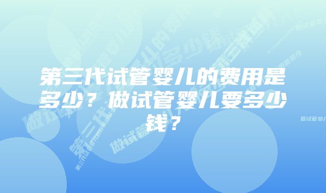 第三代试管婴儿的费用是多少？做试管婴儿要多少钱？