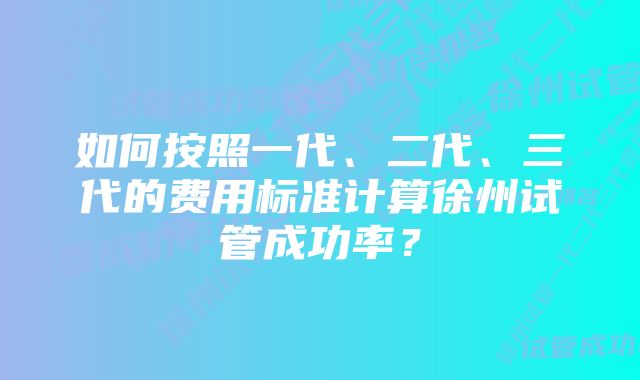 如何按照一代、二代、三代的费用标准计算徐州试管成功率？