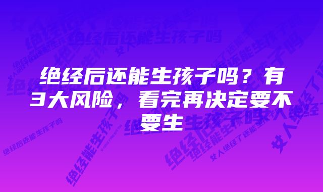 绝经后还能生孩子吗？有3大风险，看完再决定要不要生