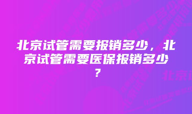 北京试管需要报销多少，北京试管需要医保报销多少？