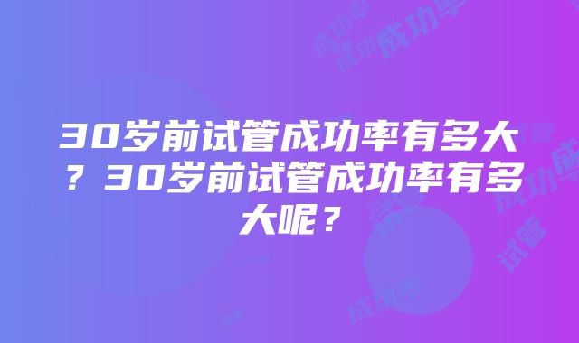 30岁前试管成功率有多大？30岁前试管成功率有多大呢？