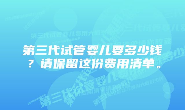 第三代试管婴儿要多少钱？请保留这份费用清单。