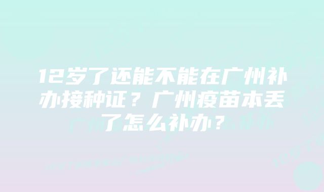 12岁了还能不能在广州补办接种证？广州疫苗本丢了怎么补办？