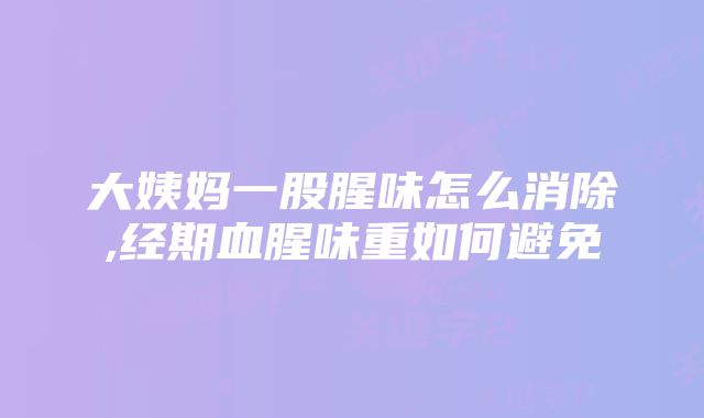 大姨妈一股腥味怎么消除,经期血腥味重如何避免