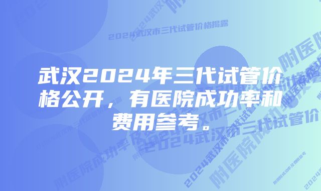 武汉2024年三代试管价格公开，有医院成功率和费用参考。