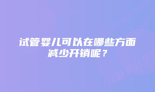 试管婴儿可以在哪些方面减少开销呢？