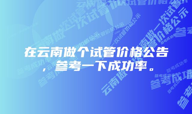 在云南做个试管价格公告，参考一下成功率。