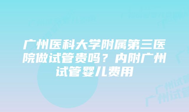 广州医科大学附属第三医院做试管贵吗？内附广州试管婴儿费用