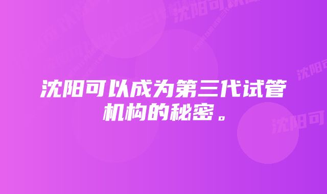 沈阳可以成为第三代试管机构的秘密。