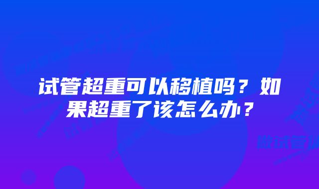 试管超重可以移植吗？如果超重了该怎么办？