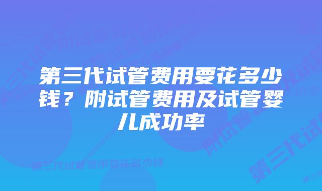 第三代试管费用要花多少钱？附试管费用及试管婴儿成功率