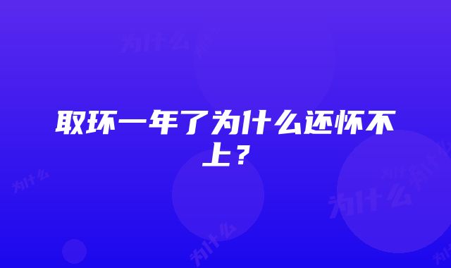 取环一年了为什么还怀不上？