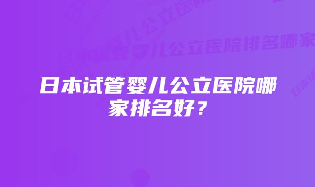 日本试管婴儿公立医院哪家排名好？