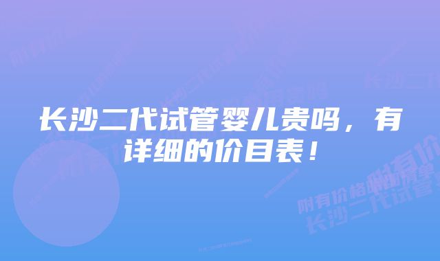 长沙二代试管婴儿贵吗，有详细的价目表！