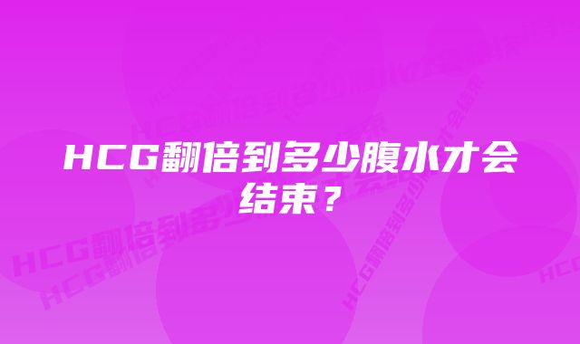 HCG翻倍到多少腹水才会结束？