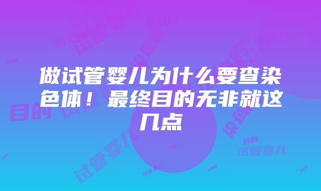 做试管婴儿为什么要查染色体！最终目的无非就这几点