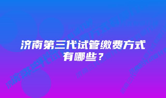 济南第三代试管缴费方式有哪些？