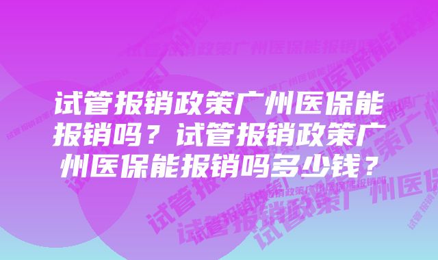 试管报销政策广州医保能报销吗？试管报销政策广州医保能报销吗多少钱？