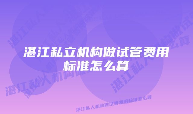 湛江私立机构做试管费用标准怎么算