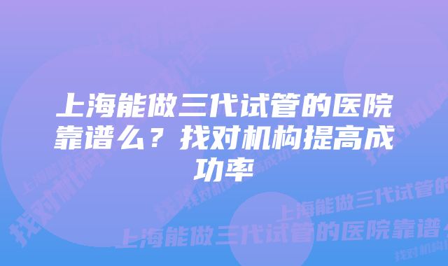 上海能做三代试管的医院靠谱么？找对机构提高成功率