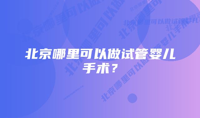 北京哪里可以做试管婴儿手术？