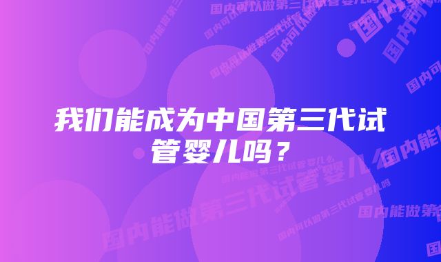 我们能成为中国第三代试管婴儿吗？