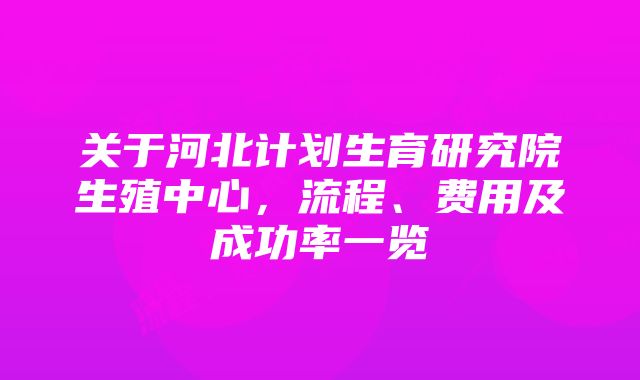 关于河北计划生育研究院生殖中心，流程、费用及成功率一览