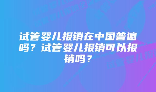 试管婴儿报销在中国普遍吗？试管婴儿报销可以报销吗？