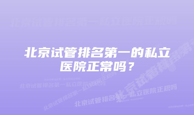 北京试管排名第一的私立医院正常吗？