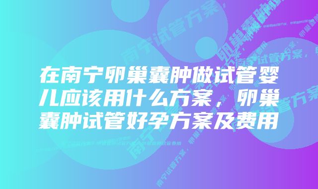 在南宁卵巢囊肿做试管婴儿应该用什么方案，卵巢囊肿试管好孕方案及费用